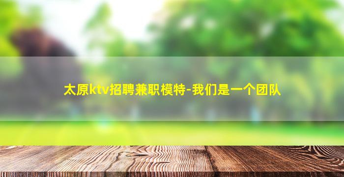 太原ktv招聘兼职模特-我们是一个团队